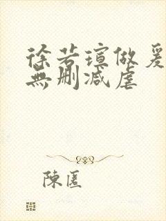 徐若瑄做爰三级无删减虐