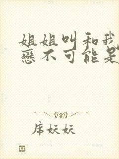 姐姐叫和我的初恋不可能是亲姐姐,