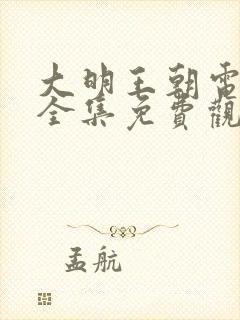 大明王朝电视剧全集免费观看完整版