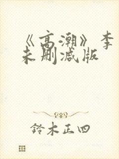 《高潮》李小冉未删减版