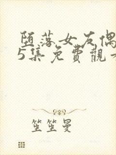 堕落女友偶像第5集免费观看电视剧最