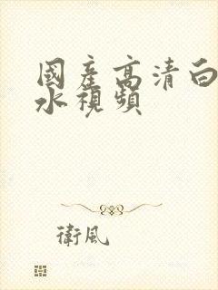 国产高清白浆喷水视频