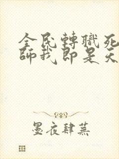 全民转职死灵法师我即是天灾全篇