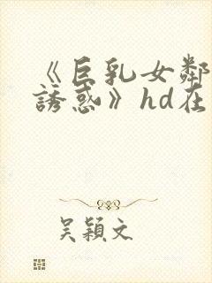 《巨乳女邻居の诱惑》hd在线观看