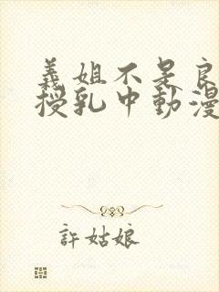 义姐不是良妈妈授乳中动漫