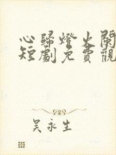 心归灯火阑珊处短剧免费观看