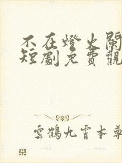 不在灯火阑珊处短剧免费观看全集