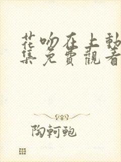 花吻在上动漫全集免费观看