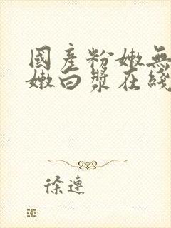 国产粉嫩无套粉嫩白浆在线