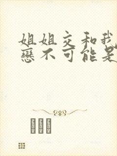 姐姐交和我的初恋不可能是亲姐姐