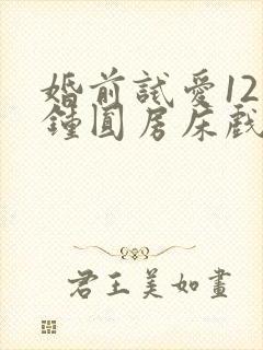 婚前试爱12分钟圆房床戏视频