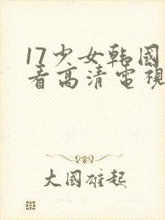 17少女韩国观看高清电视剧完整版