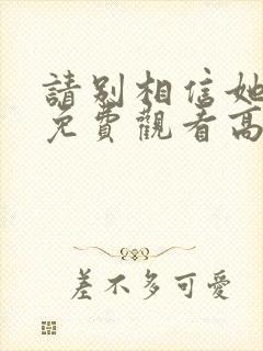 请别相信她电影免费观看高清完整版