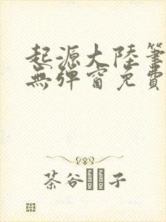 起源大陆笔趣阁无弹窗免费阅读封面