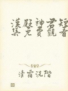 汉殿神君短剧全集免费观看