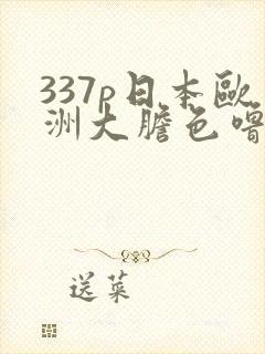 337p日本欧洲大胆色噜噜噜