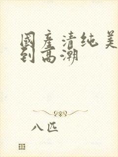 国产清纯美女遭到高潮