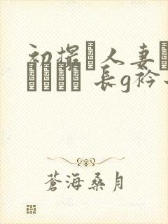 初撮り人妻ドキュメント 长g衿子