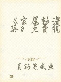 《家属动漫6全集》免费观看完整版