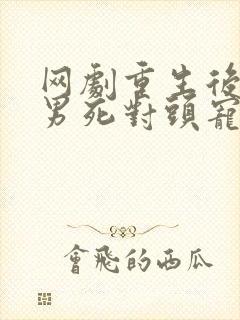 网剧重生后被渣男死对头宠上天演员