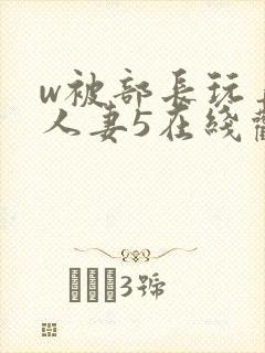 w被部长玩弄的人妻5在线观看