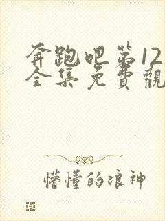 奔跑吧第12季全集免费观看完整版