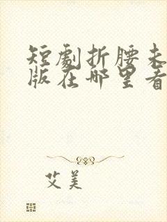 短剧折腰未删减版在哪里看