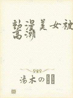 动漫美女被c到高潮