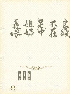 义姐是不良妈妈喂奶中在线播放免费