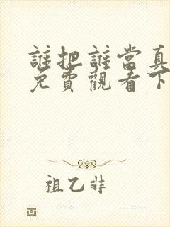 谁把谁当真漫画免费观看下拉式六漫画