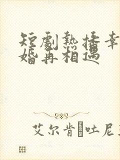 短剧热播幸得离婚再相遇