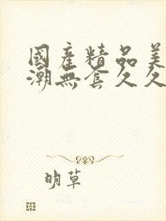 国产精品美女高潮无套久久免费