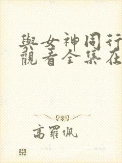 与女神同行免费观看全集在线