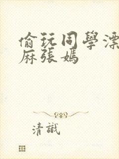 偷玩同学漂亮麻麻张嫣