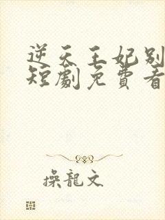 逆天王妃别太野短剧免费看