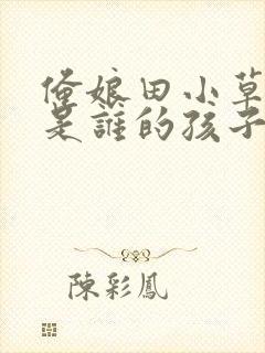 俺娘田小草美惠是谁的孩子