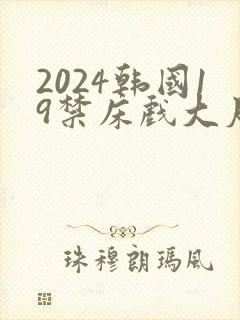 2024韩国19禁床戏大尺度片