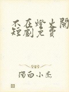 不在灯火阑珊处短剧免费