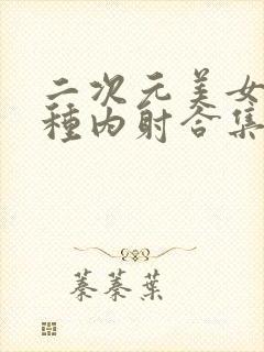 二次元美女被各种内射合集3d