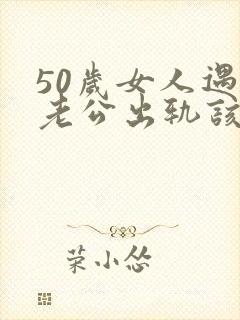 50岁女人遇到老公出轨该怎么办