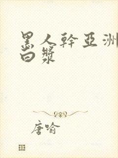 黑人干亚洲女冒白浆