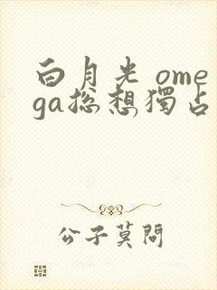 白月光 omega总想独占我