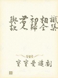 与君初相识恰似故人归全集免费观看