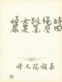 妇女跳绳时会漏尿是怎么回事