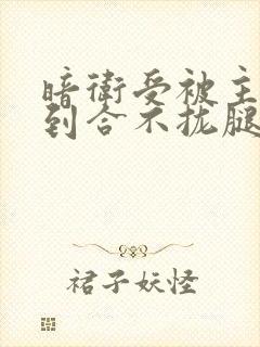 暗卫受被主人c到合不拢腿小说