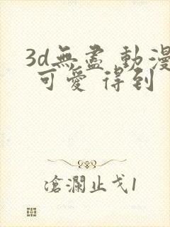 3d无尽 动漫 可爱 得到