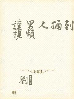 让男人捅到爽的视频