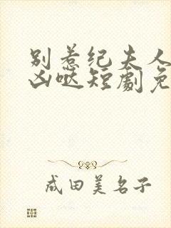 别惹纪夫人她超凶哒短剧免费观看