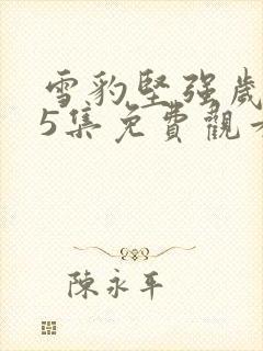 雪豹坚强岁月15集免费观看封面