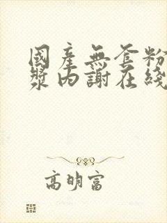 国产无套粉嫩白浆内谢在线